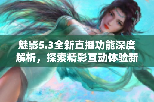 魅影5.3全新直播功能深度解析，探索精彩互动体验新纪元