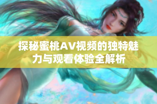 探秘蜜桃AV视频的独特魅力与观看体验全解析