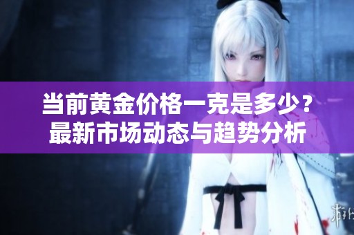 当前黄金价格一克是多少？最新市场动态与趋势分析