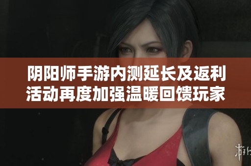 阴阳师手游内测延长及返利活动再度加强温暖回馈玩家