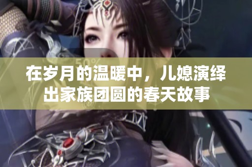 在岁月的温暖中，儿媳演绎出家族团圆的春天故事