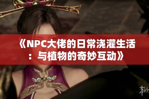 《NPC大佬的日常浇灌生活：与植物的奇妙互动》