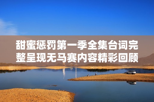 甜蜜惩罚第一季全集台词完整呈现无马赛内容精彩回顾
