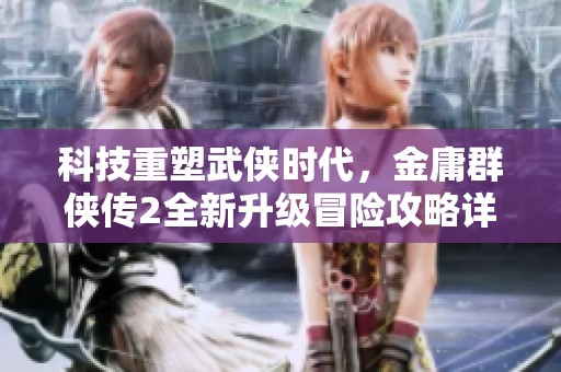 科技重塑武侠时代，金庸群侠传2全新升级冒险攻略详解