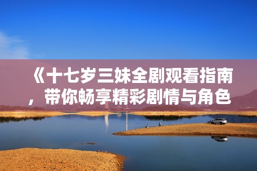 《十七岁三妹全剧观看指南，带你畅享精彩剧情与角色魅力》