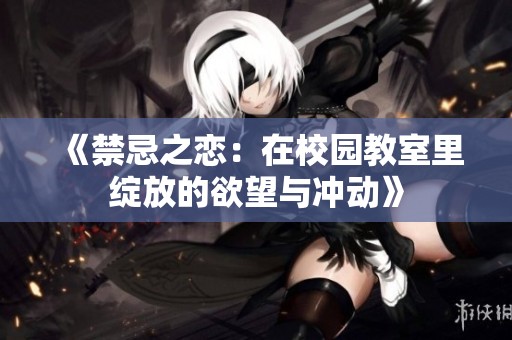 《禁忌之恋：在校园教室里绽放的欲望与冲动》