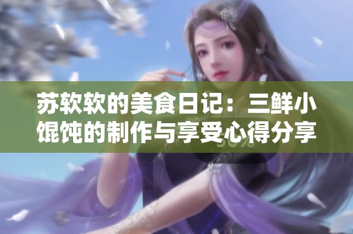 苏软软的美食日记：三鲜小馄饨的制作与享受心得分享