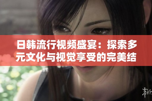 日韩流行视频盛宴：探索多元文化与视觉享受的完美结合