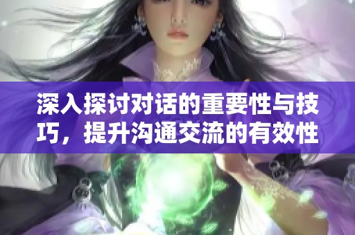深入探讨对话的重要性与技巧，提升沟通交流的有效性与愉悦感