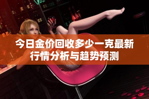 今日金价回收多少一克最新行情分析与趋势预测