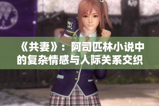 《共妻》：阿司匹林小说中的复杂情感与人际关系交织的精彩探索