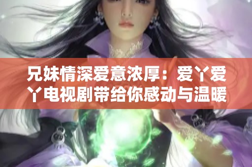 兄妹情深爱意浓厚：爱丫爱丫电视剧带给你感动与温暖