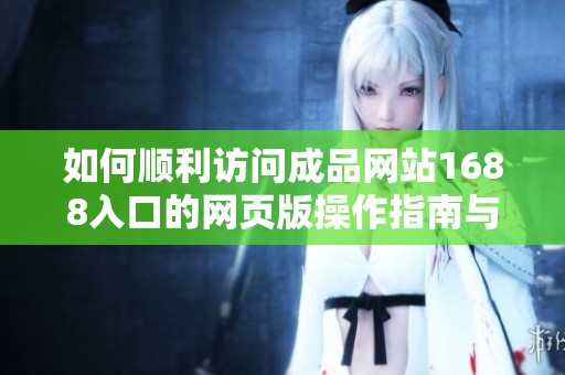 如何顺利访问成品网站1688入口的网页版操作指南与步骤分析