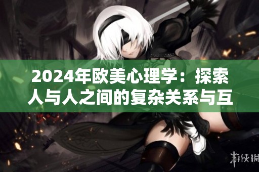 2024年欧美心理学：探索人与人之间的复杂关系与互动模式