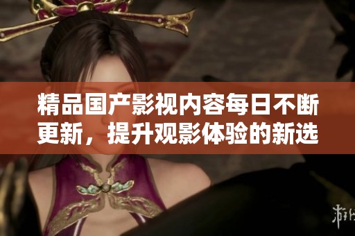 精品国产影视内容每日不断更新，提升观影体验的新选择