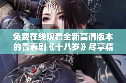 免费在线观看全新高清版本的青春剧《十八岁》尽享精彩青春时光