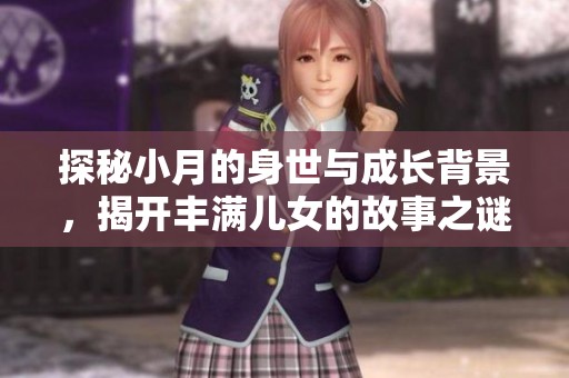 探秘小月的身世与成长背景，揭开丰满儿女的故事之谜