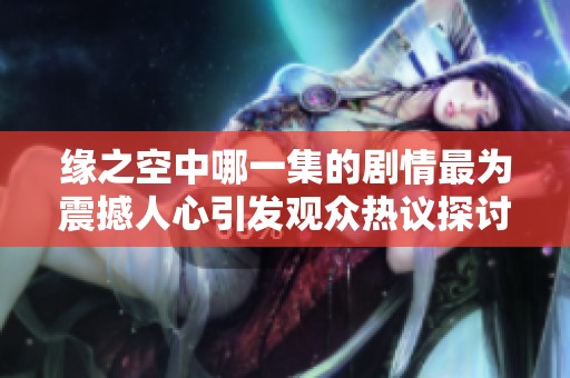 缘之空中哪一集的剧情最为震撼人心引发观众热议探讨