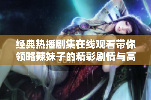 经典热播剧集在线观看带你领略辣妹子的精彩剧情与高清画面
