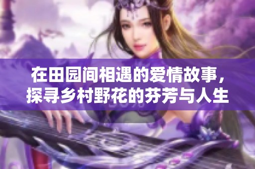 在田园间相遇的爱情故事，探寻乡村野花的芬芳与人生的真谛