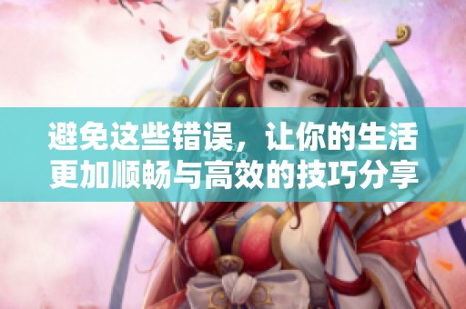 避免这些错误，让你的生活更加顺畅与高效的技巧分享