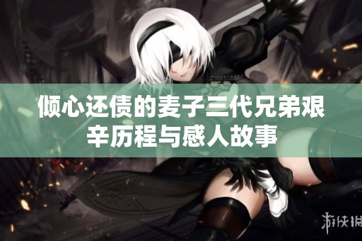 倾心还债的麦子三代兄弟艰辛历程与感人故事