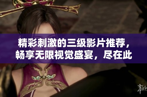 精彩刺激的三级影片推荐，畅享无限视觉盛宴，尽在此视频中！