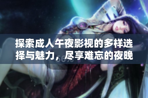 探索成人午夜影视的多样选择与魅力，尽享难忘的夜晚体验