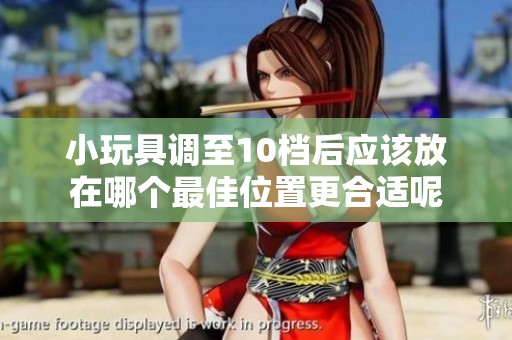 小玩具调至10档后应该放在哪个最佳位置更合适呢