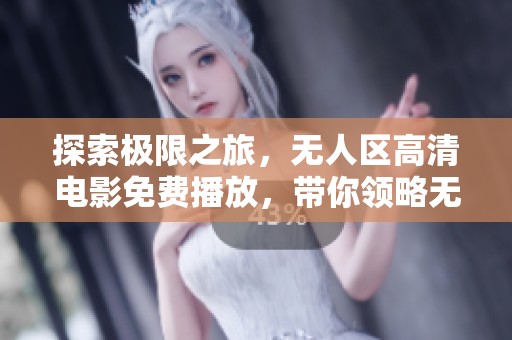探索极限之旅，无人区高清电影免费播放，带你领略无尽荒野的神秘与美丽