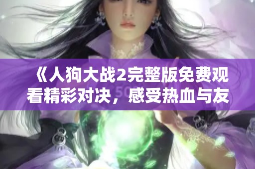《人狗大战2完整版免费观看精彩对决，感受热血与友情的碰撞》