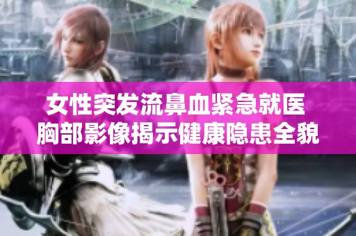 女性突发流鼻血紧急就医 胸部影像揭示健康隐患全貌