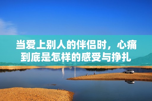 当爱上别人的伴侣时，心痛到底是怎样的感受与挣扎