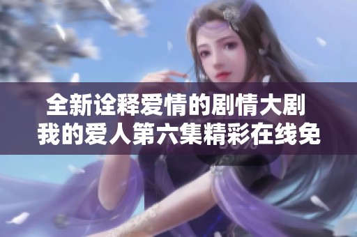 全新诠释爱情的剧情大剧 我的爱人第六集精彩在线免费观看