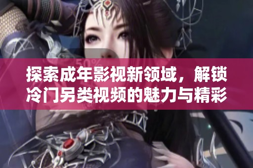 探索成年影视新领域，解锁冷门另类视频的魅力与精彩内容
