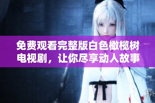 免费观看完整版白色橄榄树电视剧，让你尽享动人故事与感人情感