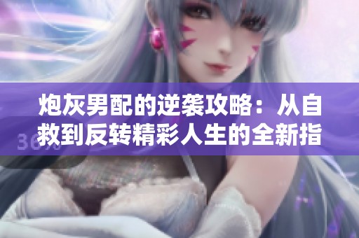 炮灰男配的逆袭攻略：从自救到反转精彩人生的全新指南