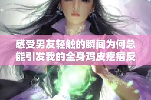 感受男友轻触的瞬间为何总能引发我的全身鸡皮疙瘩反应
