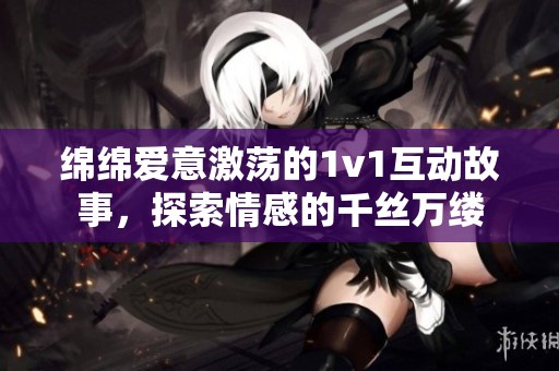绵绵爱意激荡的1v1互动故事，探索情感的千丝万缕