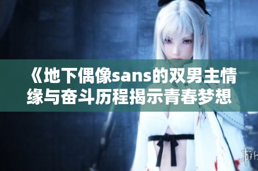《地下偶像sans的双男主情缘与奋斗历程揭示青春梦想的真实面貌》