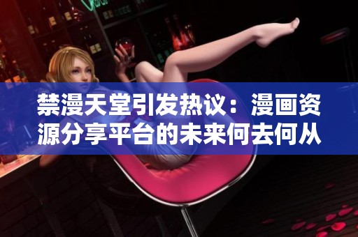 禁漫天堂引发热议：漫画资源分享平台的未来何去何从