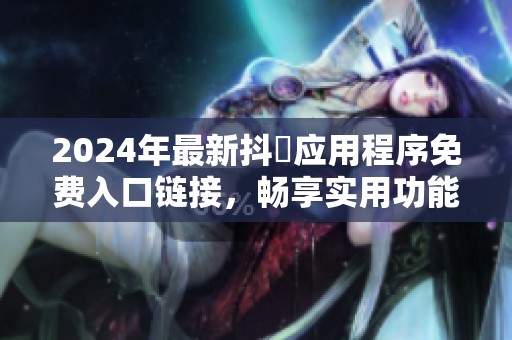 2024年最新抖抈应用程序免费入口链接，畅享实用功能与精彩内容