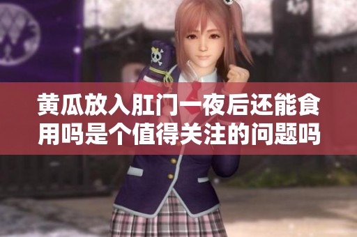黄瓜放入肛门一夜后还能食用吗是个值得关注的问题吗