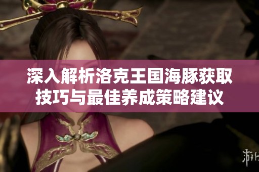 深入解析洛克王国海豚获取技巧与最佳养成策略建议