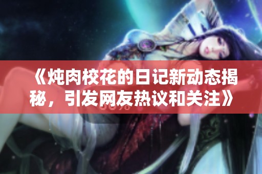 《炖肉校花的日记新动态揭秘，引发网友热议和关注》