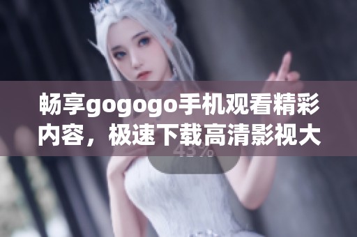 畅享gogogo手机观看精彩内容，极速下载高清影视大片
