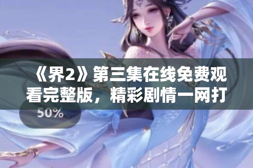 《界2》第三集在线免费观看完整版，精彩剧情一网打尽！