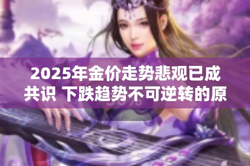 2025年金价走势悲观已成共识 下跌趋势不可逆转的原因分析