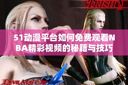 51动漫平台如何免费观看NBA精彩视频的秘籍与技巧分享