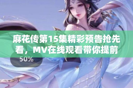 麻花传第15集精彩预告抢先看，MV在线观看带你提前感受剧情魅力